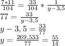 \frac{7*11}{104} =\frac{33}{104}*\frac{1}{y-3,5}\\ 77=\frac{33}{y-3,5} \\y-3,5 = \frac{33}{77} \\y = \frac{269,5+ 33}{77} = \frac{55}{14}